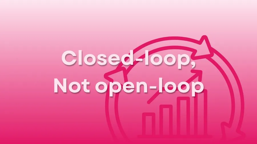 Closed-Loop, Not Open-Loop
